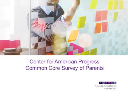 Center for American Progress Common Core Survey of Parents Prepared by Purple Strategies September 2014.