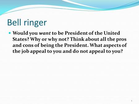Bell ringer Would you want to be President of the United States? Why or why not? Think about all the pros and cons of being the President. What aspects.