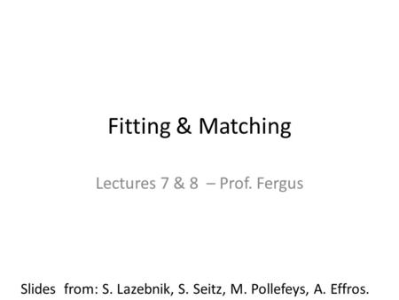 Fitting & Matching Lectures 7 & 8 – Prof. Fergus Slides from: S. Lazebnik, S. Seitz, M. Pollefeys, A. Effros.