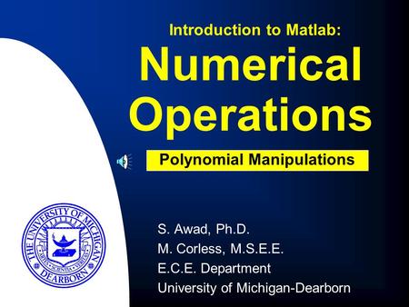 Numerical Operations S. Awad, Ph.D. M. Corless, M.S.E.E. E.C.E. Department University of Michigan-Dearborn Introduction to Matlab: Polynomial Manipulations.