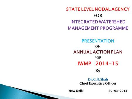STATE LEVEL NODAL AGENCY FOR INTEGRATED WATERSHED MANAGEMENT PROGRAMME PRESENTATION ON ANNUAL ACTION PLAN FOR IWMP 2014-15 By Dr.G.H.Shah Chief Executive.
