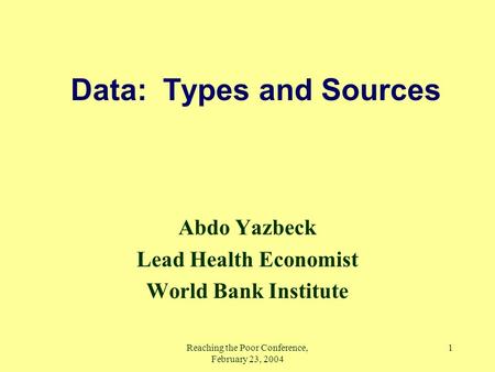 Reaching the Poor Conference, February 23, 2004 1 Data: Types and Sources Abdo Yazbeck Lead Health Economist World Bank Institute.