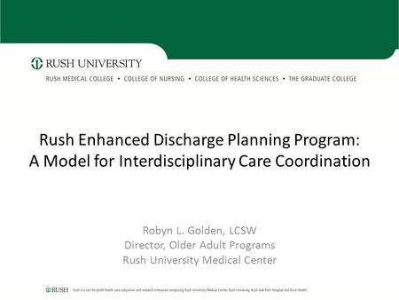 Rush Enhanced Discharge Planning Program: A Model for Interdisciplinary Care Coordination Robyn L. Golden, LCSW Director, Older Adult Programs Rush University.
