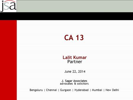 J. Sagar Associates advocates & solicitors Bengaluru | Chennai | Gurgaon | Hyderabad | Mumbai | New Delhi CA 13 Lalit Kumar Partner June 22, 2014.