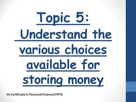 Topic 5: Understand the various choices available for storing money