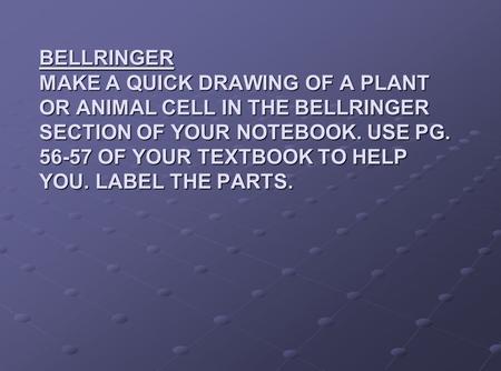 BELLRINGER MAKE A QUICK DRAWING OF A PLANT OR ANIMAL CELL IN THE BELLRINGER SECTION OF YOUR NOTEBOOK. USE PG. 56-57 OF YOUR TEXTBOOK TO HELP YOU. LABEL.