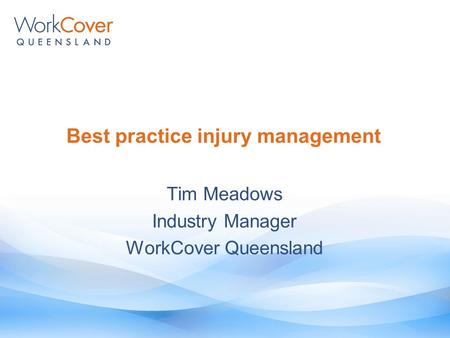 Best practice injury management Tim Meadows Industry Manager WorkCover Queensland.