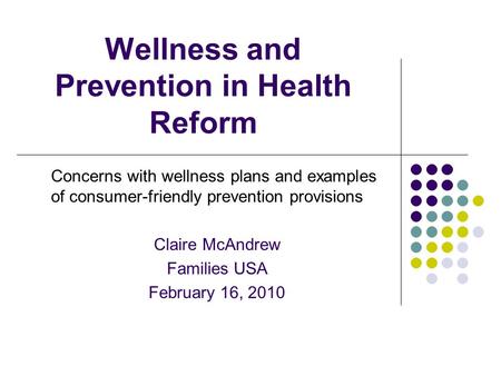 Wellness and Prevention in Health Reform Concerns with wellness plans and examples of consumer-friendly prevention provisions Claire McAndrew Families.