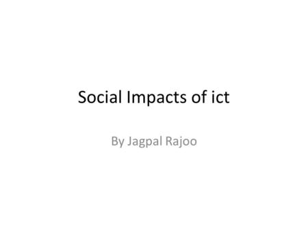 Social Impacts of ict By Jagpal Rajoo. The local community Development of ict in the local community Everyone will have the latest technology because.