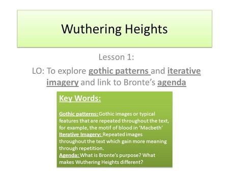 Wuthering Heights Lesson 1: LO: To explore gothic patterns and iterative imagery and link to Bronte’s agenda Key Words: Gothic patterns: Gothic images.
