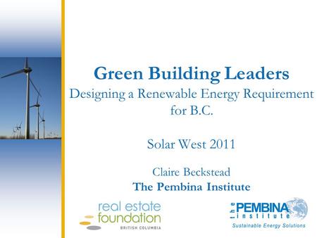 Green Building Leaders Designing a Renewable Energy Requirement for B.C. Solar West 2011 Claire Beckstead The Pembina Institute.