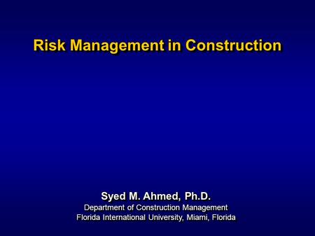 Syed M. Ahmed, Ph.D. Department of Construction Management Risk Management in Construction Syed M. Ahmed, Ph.D. Department of Construction Management Florida.