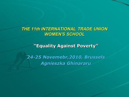 THE 11th INTERNATIONAL TRADE UNION WOMEN'S SCHOOL “Equality Against Poverty” 24-25 Novemebr,2010, Brussels Agnieszka Ghinararu.