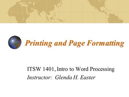 Printing and Page Formatting ITSW 1401, Intro to Word Processing Instructor: Glenda H. Easter.