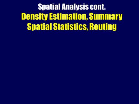 Spatial Analysis cont. Density Estimation, Summary Spatial Statistics, Routing.