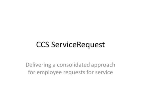 CCS ServiceRequest Delivering a consolidated approach for employee requests for service.