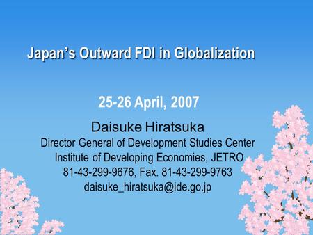 Japan ’ s Outward FDI in Globalization Daisuke Hiratsuka Director General of Development Studies Center Institute of Developing Economies, JETRO 81-43-299-9676,