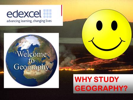 WHY STUDY GEOGRAPHY?. WhyStudyGeography? Why should you study Geography? Students choose to study Geography for a lot of different reasons. For many.