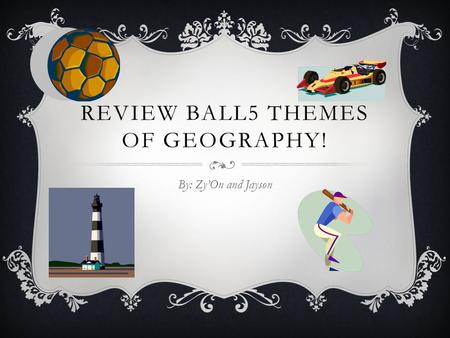 REVIEW BALL5 THEMES OF GEOGRAPHY! By: Zy’On and Jayson.