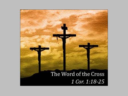 The Word of the Cross 1 Cor. 1:18-25. T HE W ORD OF THE C ROSS For the message of the cross is foolishness to those who are perishing, but to us who are.