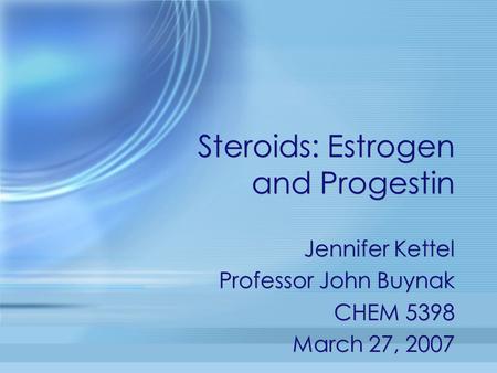 Steroids: Estrogen and Progestin Jennifer Kettel Professor John Buynak CHEM 5398 March 27, 2007 Jennifer Kettel Professor John Buynak CHEM 5398 March 27,