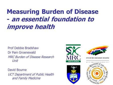 Measuring Burden of Disease - an essential foundation to improve health Prof Debbie Bradshaw Dr Pam Groenewald MRC Burden of Disease Research Unit David.