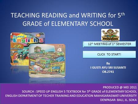 TEACHING READING and WRITING for 5 th GRADE of ELEMENTARY SCHOOL By I GUSTI AYU SRI SUSANTI O8.2741 CLICK TO START! MEI 2011 SOURCH : SPEED.