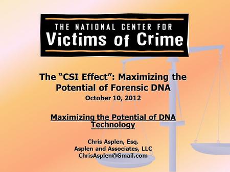 The “CSI Effect”: Maximizing the Potential of Forensic DNA October 10, 2012 Maximizing the Potential of DNA Technology Chris Asplen, Esq. Asplen and Associates,