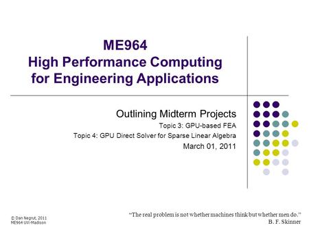 ME964 High Performance Computing for Engineering Applications “The real problem is not whether machines think but whether men do.” B. F. Skinner © Dan.