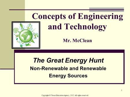 1 Concepts of Engineering and Technology Mr. McClean The Great Energy Hunt Non-Renewable and Renewable Energy Sources Copyright © Texas Education Agency,