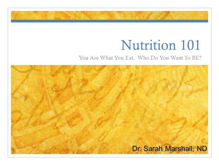 Nutrition 101 You Are What You Eat. Who Do You Want To BE? Dr. Sarah Marshall, ND.