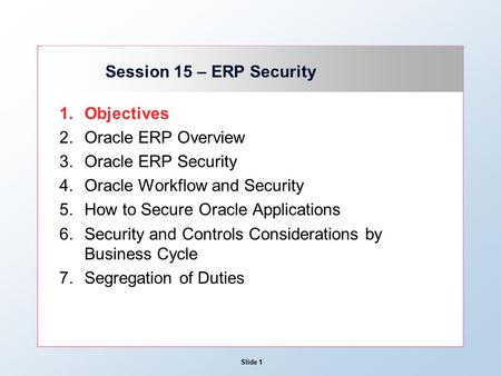 Slide 1 Session 15 – ERP Security 1.Objectives 2.Oracle ERP Overview 3.Oracle ERP Security 4.Oracle Workflow and Security 5.How to Secure Oracle Applications.