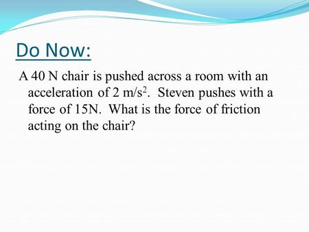 Do Now: A 40 N chair is pushed across a room with an acceleration of 2 m/s 2. Steven pushes with a force of 15N. What is the force of friction acting on.