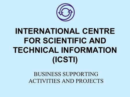 INTERNATIONAL CENTRE FOR SCIENTIFIC AND TECHNICAL INFORMATION (ICSTI) BUSINESS SUPPORTING ACTIVITIES AND PROJECTS.