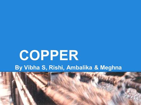COPPER By Vibha S, Rishi, Ambalika & Meghna. Periodic Table.