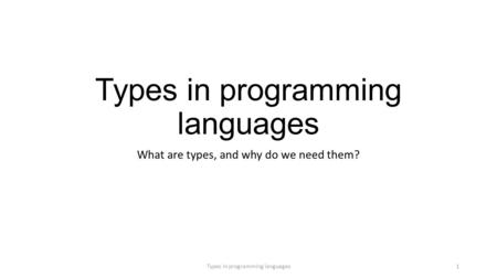 Types in programming languages What are types, and why do we need them? Types in programming languages1.
