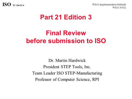 WG11 Implementation Methods WG11 N302 ISO TC 184/SC4 Part 21 Edition 3 Final Review before submission to ISO Dr. Martin Hardwick President STEP Tools,