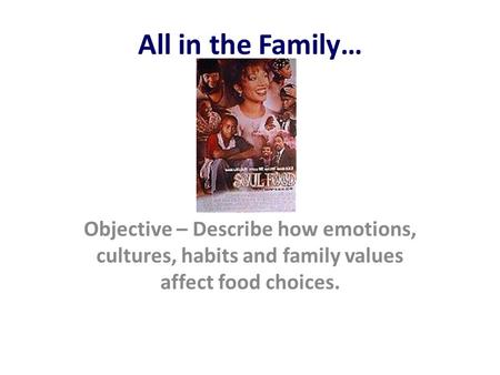 All in the Family… Objective – Describe how emotions, cultures, habits and family values affect food choices.