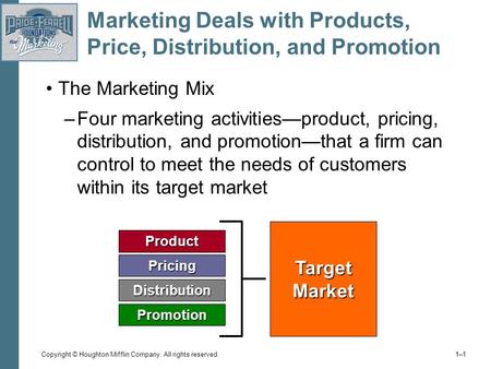 Copyright © Houghton Mifflin Company. All rights reserved. 1–11–1 Marketing Deals with Products, Price, Distribution, and Promotion The Marketing Mix –Four.