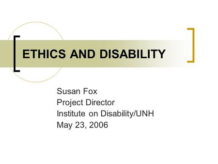 ETHICS AND DISABILITY Susan Fox Project Director Institute on Disability/UNH May 23, 2006.