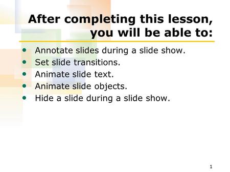 1 After completing this lesson, you will be able to: Annotate slides during a slide show. Set slide transitions. Animate slide text. Animate slide objects.