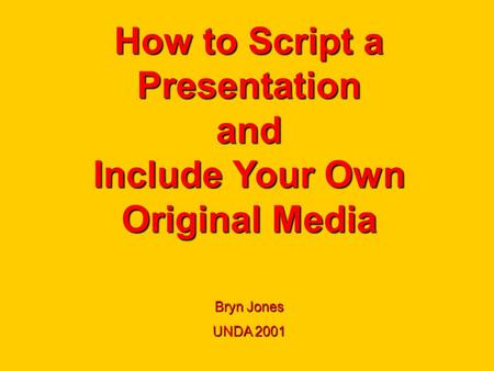 How to Script a Presentation and Include Your Own Original Media Bryn Jones UNDA 2001.