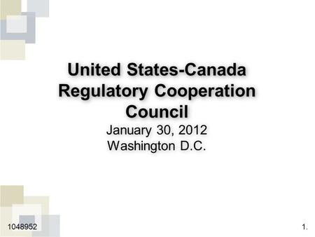 United States-Canada Regulatory Cooperation Council United States-Canada Regulatory Cooperation Council January 30, 2012 Washington D.C. 1.1048952.