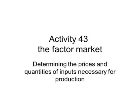 Activity 43 the factor market Determining the prices and quantities of inputs necessary for production.