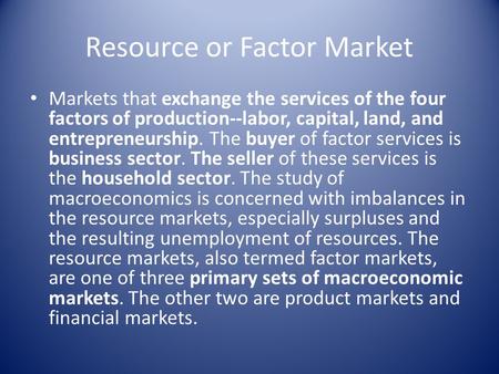 Resource or Factor Market Markets that exchange the services of the four factors of production--labor, capital, land, and entrepreneurship. The buyer of.