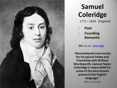 Samuel Coleridge 1772 – 1834 (England) -Poet -Founding Romantic BBC.co.uk: ColeridgeColeridge “ Remembered now mostly for his opium intake and friendship.