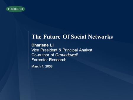 The Future Of Social Networks Charlene Li Vice President & Principal Analyst Co-author of Groundswell Forrester Research March 4, 2008.