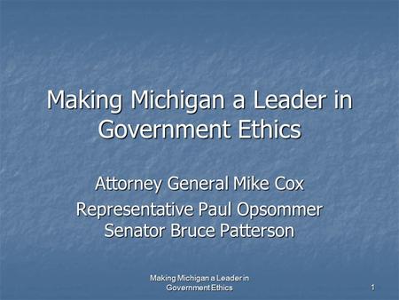 Making Michigan a Leader in Government Ethics 1 Attorney General Mike Cox Representative Paul Opsommer Senator Bruce Patterson.