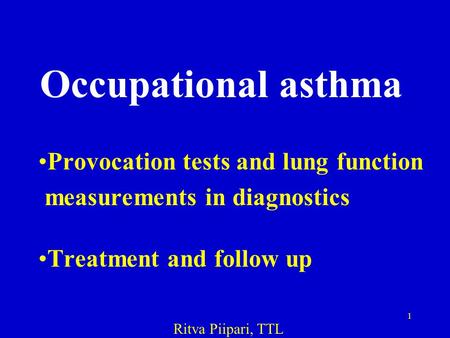 1 Occupational asthma Provocation tests and lung function measurements in diagnostics Treatment and follow up Ritva Piipari, TTL.
