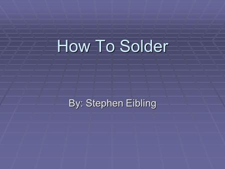 How To Solder By: Stephen Eibling.